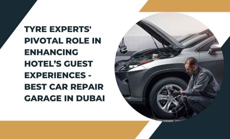 Tyre Experts' Pivotal Role in Enhancing Hotel’s Guest Experiences - Best Car Repair Garage In Dubai