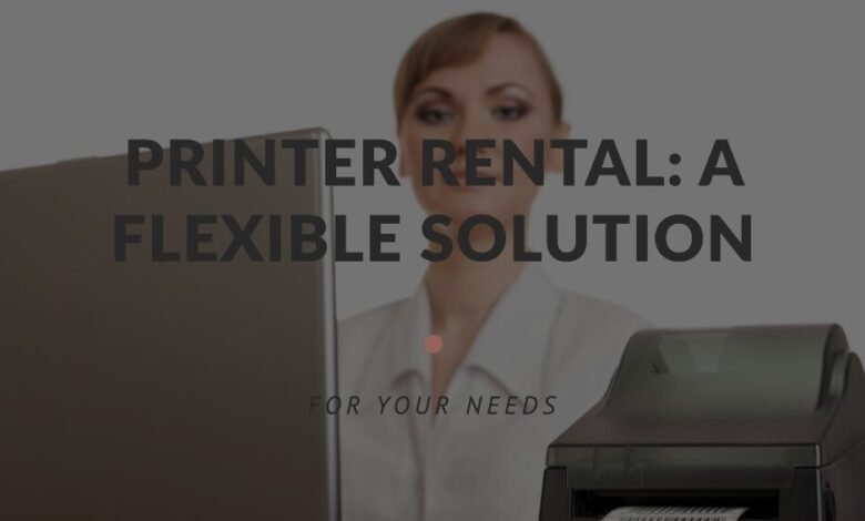 Why Is Printer Rental a Flexible Solution for Your Needs?
